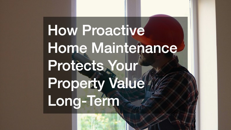 How Proactive Home Maintenance Protects Your Property Value Long-Term